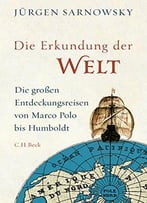 Die Erkundung Der Welt: Die Großen Entdeckungsreisen Von Marco Polo Bis Humboldt
