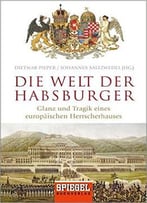 Die Welt Der Habsburger: Glanz Und Tragik Eines Europäischen Herrscherhauses