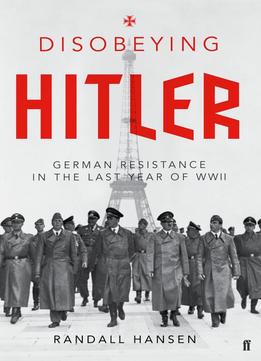 Disobeying Hitler: German Resistance In The Last Year Of Wwii