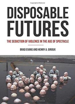 Disposable Futures: The Seduction Of Violence In The Age Of Spectacle