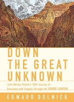 Down The Great Unknown: John Wesley Powell’S 1869 Journey Of Discovery And Tragedy Through The Grand Canyon
