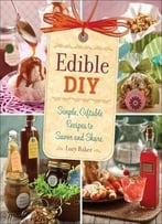 Edible Diy: Simple, Giftable Recipes To Savor And Share
