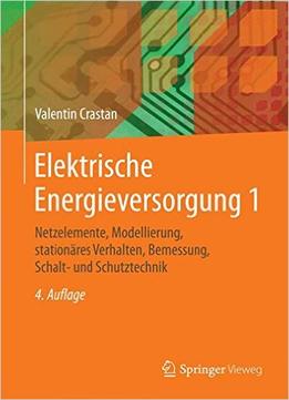 Elektrische Energieversorgung 1: Netzelemente, Modellierung, Stationäres Verhalten, Bemessung, Schalt- Und Schutztechnik