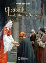 Elisabeth – Landgräfin Von Thüringen: Das Irdische Leben Einer Heiligen