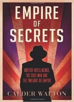 Empire Of Secrets: British Intelligence, The Cold War And The Twilight Of Empire