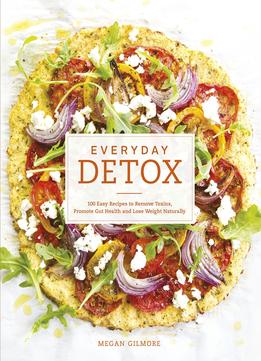 Everyday Detox: 100 Easy Recipes To Remove Toxins, Promote Gut Health And Lose Weight Naturally