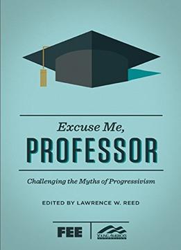 Excuse Me, Professor: Challenging The Myths Of Progressivism