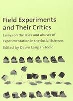 Field Experiments And Their Critics: Essays On The Uses And Abuses Of Experimentation In The Social Sciences