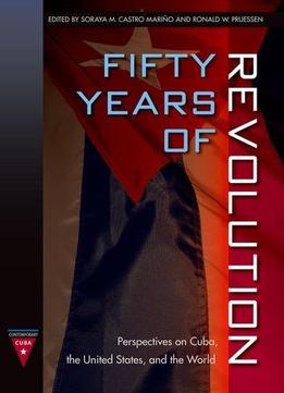 Fifty Years Of Revolution: Perspectives On Cuba, The United States And The World