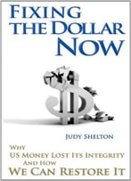 Fixing The Dollar Now: Why Us Money Lost Its Integrity And How We Can Restore It