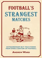 Football’S Strangest Matches: Extraordinary But True Stories From Over A Century Of Football
