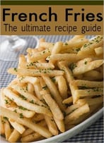 French Fries: The Ultimate Recipe Guide – Over 30 Delicious & Best Selling Recipes