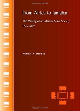 From Africa To Jamaica: The Making Of An Atlantic Slave Society, 1775-1807