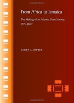 From Africa To Jamaica: The Making Of An Atlantic Slave Society, 1775-1807