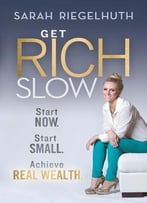 Get Rich Slow: Start Now, Start Small To Achieve Real Wealth