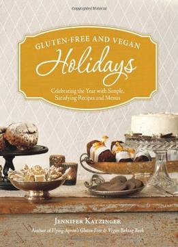 Gluten-Free And Vegan Holidays: Celebrating The Year With Simple, Satisfying Recipes And Menus
