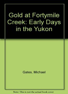 Gold At Fortymile Creek: Early Days In The Yukon