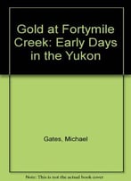 Gold At Fortymile Creek: Early Days In The Yukon