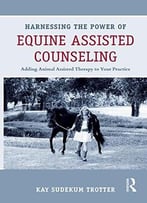Harnessing The Power Of Equine Assisted Counseling: Adding Animal Assisted Therapy To Your Practice
