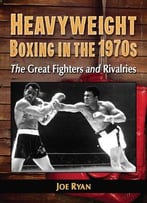 Heavyweight Boxing In The 1970s: The Great Fighters And Rivalries