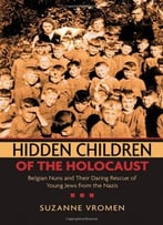 Hidden Children Of The Holocaust: Belgian Nuns And Their Daring Rescue Of Young Jews From The Nazis By Suzanne Vromen