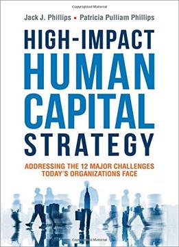 High-Impact Human Capital Strategy: Addressing The 12 Major Challenges Todays Organizations Face
