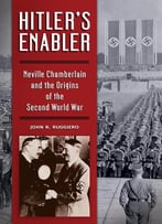 Hitler’S Enabler: Neville Chamberlain And The Origins Of The Second World War