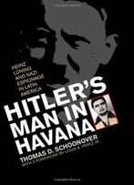 Hitler’S Man In Havana: Heinz Luning And Nazi Espionage In Latin America By Thomas Schoonover