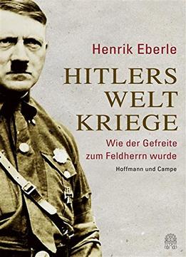 Hitlers Weltkriege: Wie Der Gefreite Zum Feldherrn Wurde