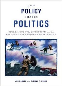 How Policy Shapes Politics: Rights, Courts, Litigation, And The Struggle Over Injury Compensation