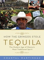 How The Gringos Stole Tequila: The Modern Age Of Mexico’S Most Traditional Spirit