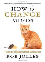How To Change Minds: The Art Of Influence Without Manipulation