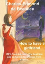 How To Have A Girlfriend: 100% French Lover – The Best Tips And Seduction Techniques From France