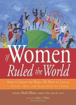If Women Ruled The World: How To Create The World We Want To Live In