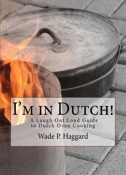 I’M In Dutch! A Laugh Out Loud Guide To Dutch Oven Cooking.