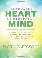 Immovable Heart Unstoppable Mind: A Personal Guide To The 6 Essential Practices For Living A Healthy And Fulfilling Life