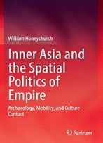 Inner Asia And The Spatial Politics Of Empire: Archaeology, Mobility, And Culture Contact