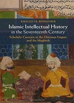 Islamic Intellectual History In The Seventeenth Century: Scholarly Currents In The Ottoman Empire And The Maghreb