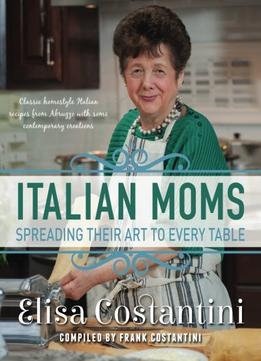 Italian Moms – Spreading Their Art To Every Table: Classic Homestyle Italian Recipes
