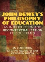 John Dewey’S Philosophy Of Education: An Introduction And Recontextualization For Our Times