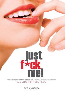 Just Fuck Me! – What Women Want Men To Know About Taking Control In The Bedroom (A Guide For Couples)