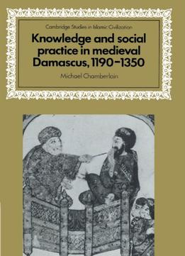 Knowledge And Social Practice In Medieval Damascus, 1190-1350