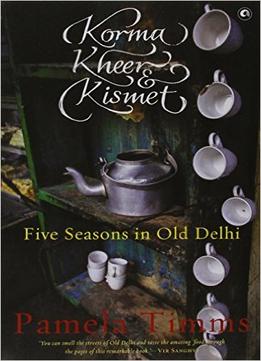 Korma, Kheer & Kismet : Five Seasons In Old Delhi