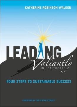 Leading Valiantly In Healthcare: Four Steps To Sustainable Success