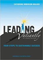 Leading Valiantly In Healthcare: Four Steps To Sustainable Success