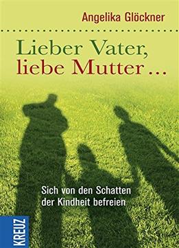 Lieber Vater, Liebe Mutter…: Sich Von Den Schatten Der Kindheit Befreien