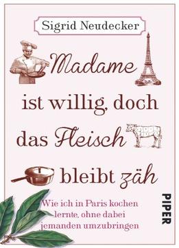 Madame Ist Willig, Doch Das Fleisch Bleibt Zäh: Wie Ich In Paris Kochen Lernte, Ohne Dabei Jemanden Umzubringen