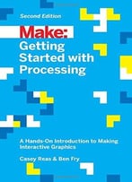 Make: Getting Started With Processing: A Hands-On Introduction To Making Interactive Graphics