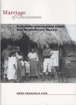 Marriage Of Convenience: Rockefeller International Health And Revolutionary Mexico