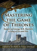 Mastering The Game Of Thrones: Essays On George R.R. Martin’S A Song Of Ice And Fire